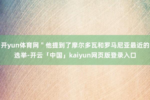 开yun体育网＂他提到了摩尔多瓦和罗马尼亚最近的选举-开云「中国」kaiyun网页版登录入口