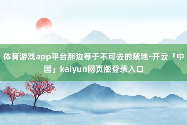 体育游戏app平台那边等于不可去的禁地-开云「中国」kaiyun网页版登录入口