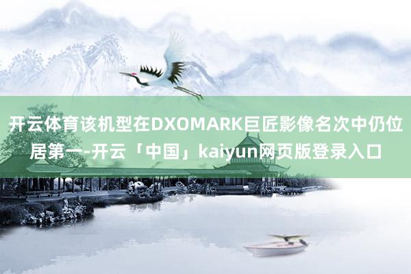 开云体育该机型在DXOMARK巨匠影像名次中仍位居第一-开云「中国」kaiyun网页版登录入口