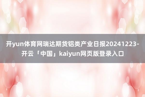 开yun体育网瑞达期货铝类产业日报20241223-开云「中国」kaiyun网页版登录入口