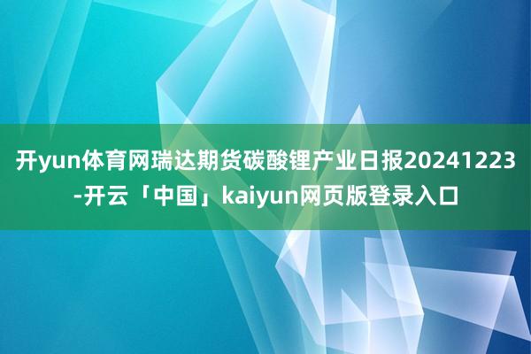开yun体育网瑞达期货碳酸锂产业日报20241223-开云「中国」kaiyun网页版登录入口