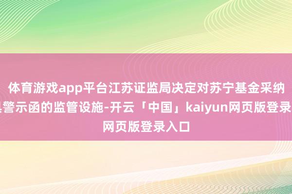 体育游戏app平台江苏证监局决定对苏宁基金采纳出具警示函的监管设施-开云「中国」kaiyun网页版登录入口