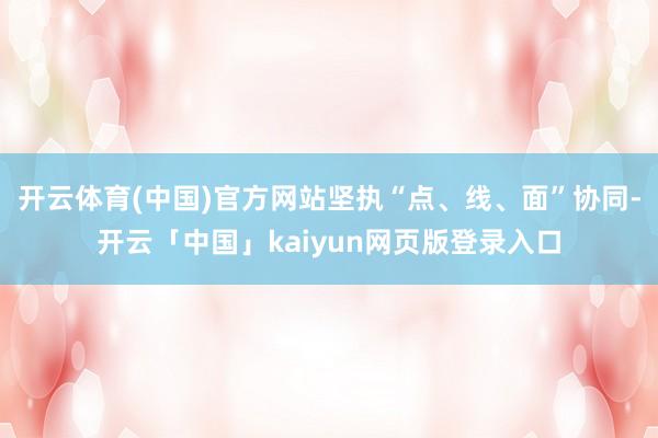 开云体育(中国)官方网站坚执“点、线、面”协同-开云「中国」kaiyun网页版登录入口