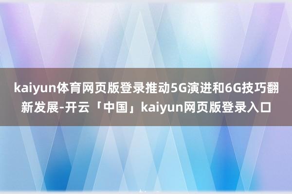 kaiyun体育网页版登录推动5G演进和6G技巧翻新发展-开云「中国」kaiyun网页版登录入口