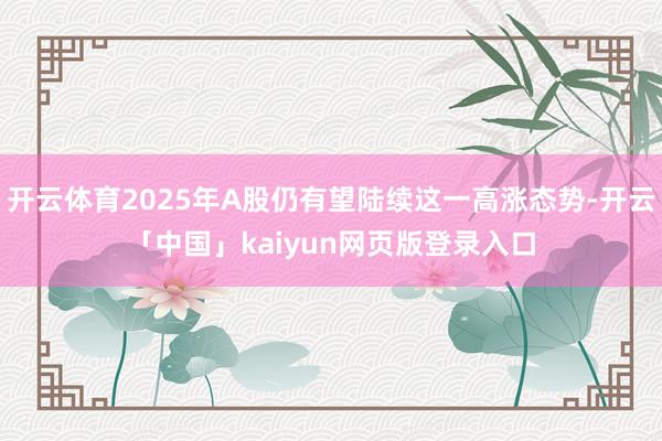 开云体育2025年A股仍有望陆续这一高涨态势-开云「中国」kaiyun网页版登录入口