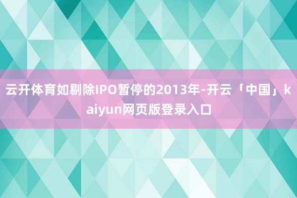 云开体育如剔除IPO暂停的2013年-开云「中国」kaiyun网页版登录入口