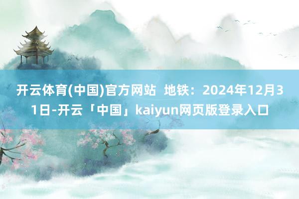 开云体育(中国)官方网站  地铁：2024年12月31日-开云「中国」kaiyun网页版登录入口