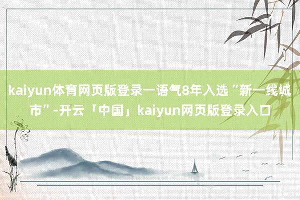kaiyun体育网页版登录一语气8年入选“新一线城市”-开云「中国」kaiyun网页版登录入口