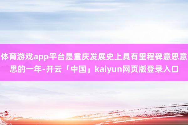 体育游戏app平台是重庆发展史上具有里程碑意思意思的一年-开云「中国」kaiyun网页版登录入口