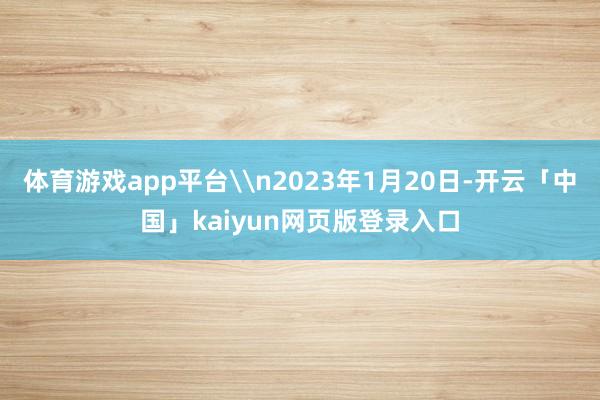 体育游戏app平台\n2023年1月20日-开云「中国」kaiyun网页版登录入口