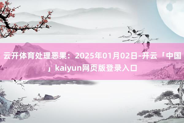云开体育处理恶果：2025年01月02日-开云「中国」kaiyun网页版登录入口