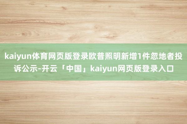 kaiyun体育网页版登录欧普照明新增1件忽地者投诉公示-开云「中国」kaiyun网页版登录入口