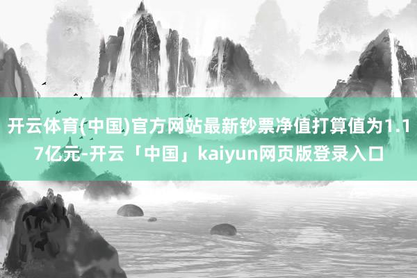 开云体育(中国)官方网站最新钞票净值打算值为1.17亿元-开云「中国」kaiyun网页版登录入口