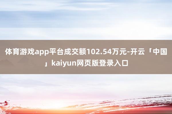 体育游戏app平台成交额102.54万元-开云「中国」kaiyun网页版登录入口