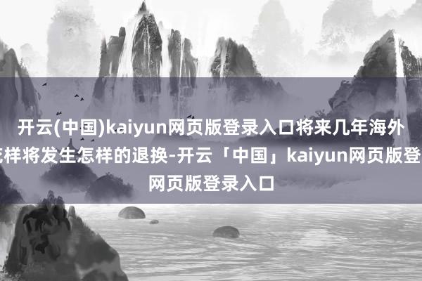 开云(中国)kaiyun网页版登录入口将来几年海外经济花样将发生怎样的退换-开云「中国」kaiyun网页版登录入口
