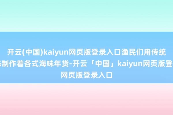开云(中国)kaiyun网页版登录入口渔民们用传统的形态制作着各式海味年货-开云「中国」kaiyun网页版登录入口