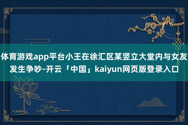 体育游戏app平台小王在徐汇区某竖立大堂内与女友发生争吵-开云「中国」kaiyun网页版登录入口