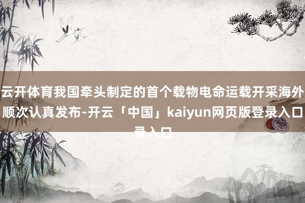 云开体育我国牵头制定的首个载物电命运载开采海外顺次认真发布-开云「中国」kaiyun网页版登录入口