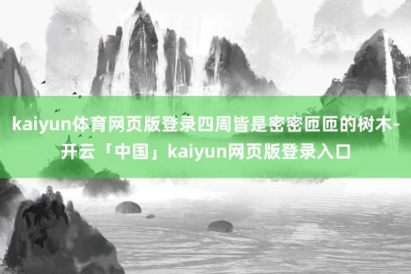 kaiyun体育网页版登录四周皆是密密匝匝的树木-开云「中国」kaiyun网页版登录入口