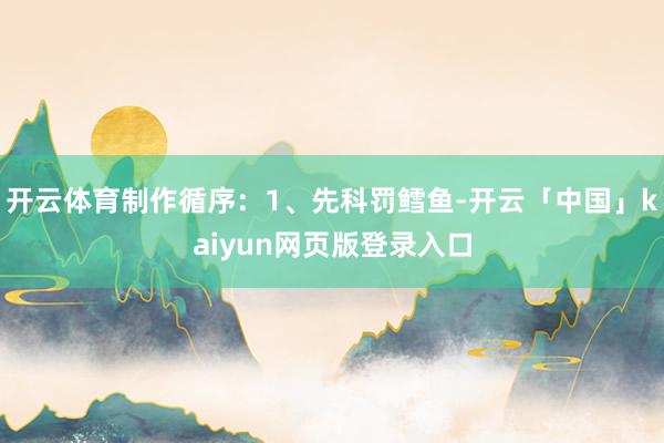 开云体育制作循序：1、先科罚鳕鱼-开云「中国」kaiyun网页版登录入口