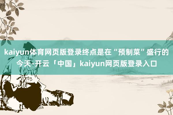 kaiyun体育网页版登录终点是在“预制菜”盛行的今天-开云「中国」kaiyun网页版登录入口